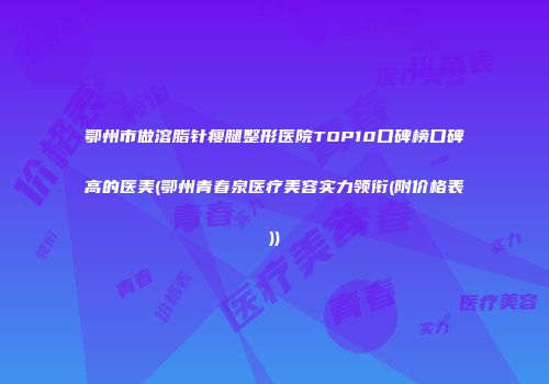 鄂州市做溶脂针瘦腿整形医院TOP10口碑榜口碑高的医美(鄂州青春泉医疗美容实力领衔(附价格表))