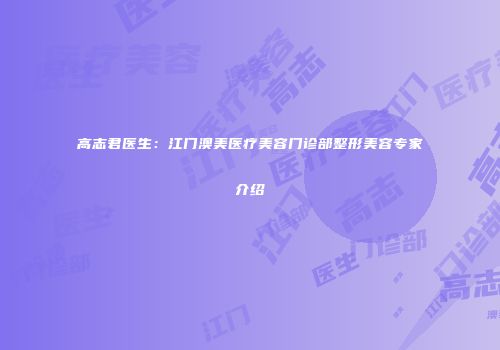 高志君医生：江门澳美医疗美容门诊部整形美容专家介绍