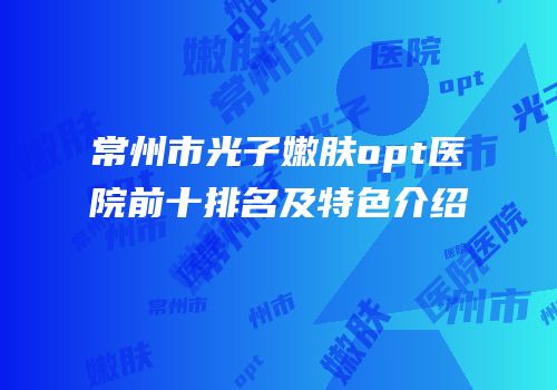常州市光子嫩肤opt医院前十排名及特色介绍
