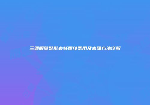 三亚腹壁整形去妊娠纹费用及去除方法详解