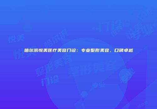 哈尔滨悦美医疗美容门诊：专业整形美容，口碑卓越