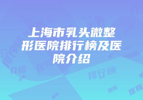 上海市乳头微整形医院排行榜及医院介绍