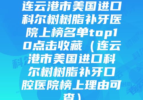 连云港市美国进口科尔树树脂补牙医院上榜名单top10点击收藏（连云港市美国进口科尔树树脂补牙口腔医院榜上理由可查）
