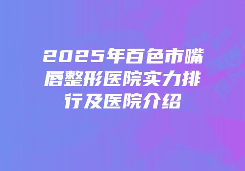 2025年百色市嘴唇整形医院实力排行及医院介绍
