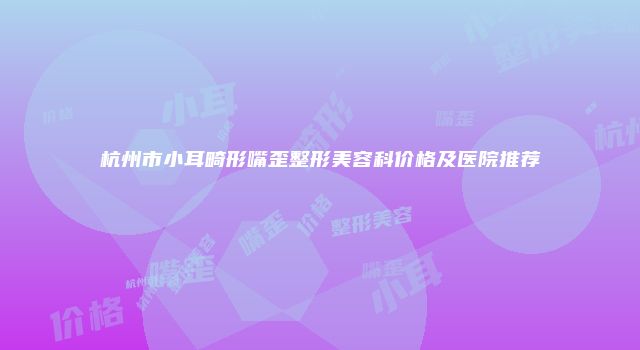 杭州市小耳畸形嘴歪整形美容科价格及医院推荐