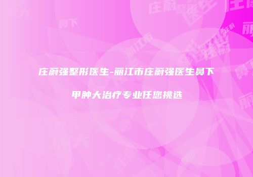 庄蔚强整形医生-丽江市庄蔚强医生鼻下甲肿大治疗专业任您挑选