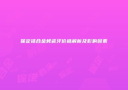 保定铬合金烤瓷牙价格解析及影响因素