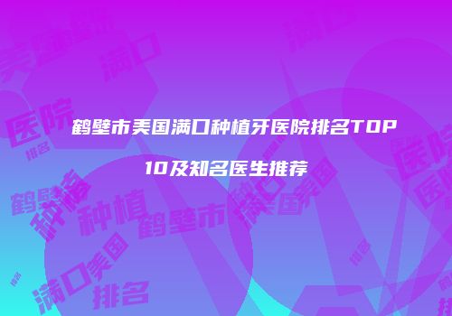 鹤壁市美国满口种植牙医院排名TOP10及知名医生推荐