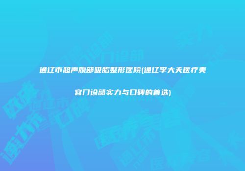通辽市超声腹部吸脂整形医院(通辽李大夫医疗美容门诊部实力与口碑的首选)