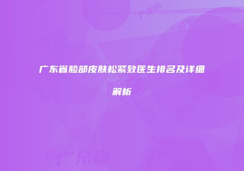 广东省脸部皮肤松紧致医生排名及详细解析