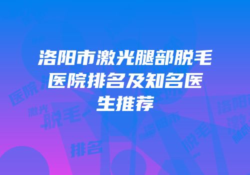 洛阳市激光腿部脱毛医院排名及知名医生推荐