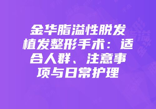 金华脂溢性脱发植发整形手术：适合人群、注意事项与日常护理