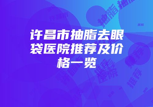 许昌市抽脂去眼袋医院推荐及价格一览