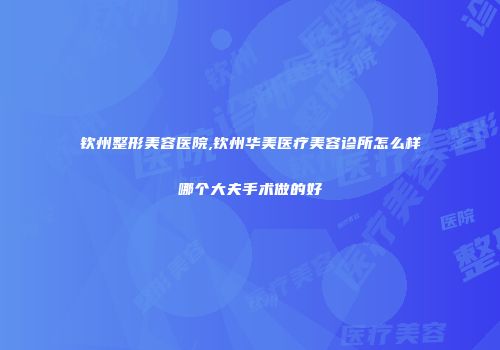 钦州整形美容医院,钦州华美医疗美容诊所怎么样哪个大夫手术做的好