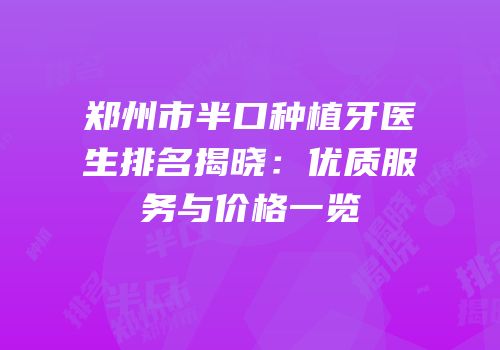 郑州市半口种植牙医生排名揭晓：优质服务与价格一览
