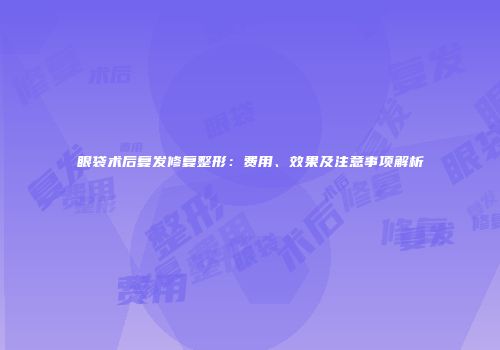 眼袋术后复发修复整形：费用、效果及注意事项解析