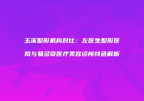 玉溪整形机构对比：左医生整形医院与易多奇医疗美容诊所特色解析