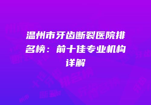 温州市牙齿断裂医院排名榜：前十佳专业机构详解