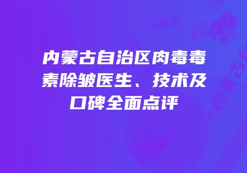 内蒙古自治区肉毒毒素除皱医生、技术及口碑全面点评