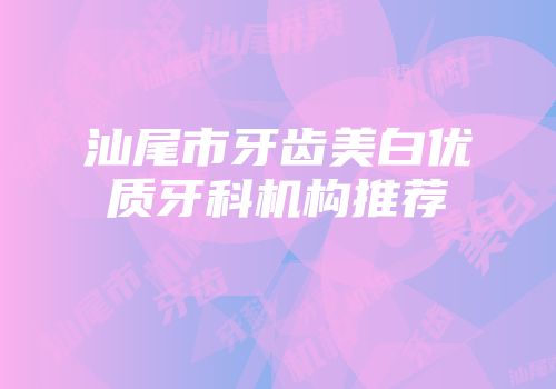汕尾市牙齿美白优质牙科机构推荐