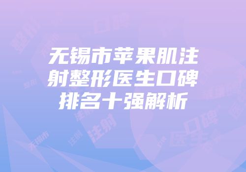 无锡市苹果肌注射整形医生口碑排名十强解析