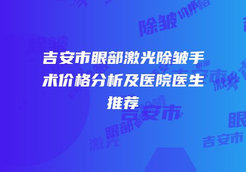 吉安市眼部激光除皱手术价格分析及医院医生推荐