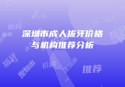 深圳市成人拔牙价格与机构推荐分析