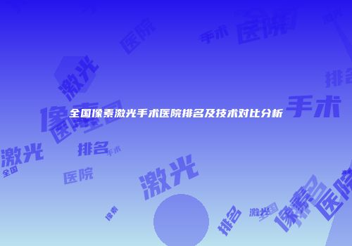 全国像素激光手术医院排名及技术对比分析