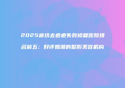 2025廊坊去痘疤失败修复医院排名前五：好评如潮的整形美容机构