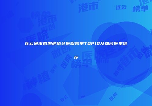 连云港市微创种植牙医院榜单TOP10及知名医生推荐