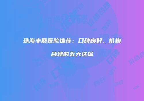 珠海丰唇医院推荐：口碑良好、价格合理的五大选择