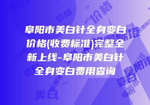 阜阳市美白针全身变白价格(收费标准)完整全新上线-阜阳市美白针全身变白费用查询
