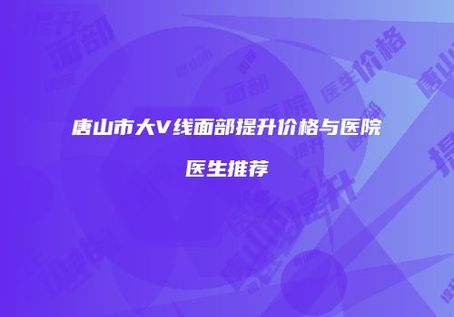 唐山市大V线面部提升价格与医院医生推荐