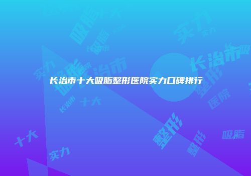 长治市十大吸脂整形医院实力口碑排行