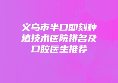 义乌市半口即刻种植技术医院排名及口腔医生推荐