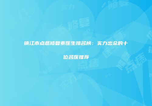 镇江市点痣修复素医生排名榜：实力出众的十位名医推荐