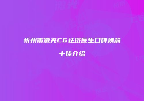 忻州市激光C6祛斑医生口碑榜前十佳介绍