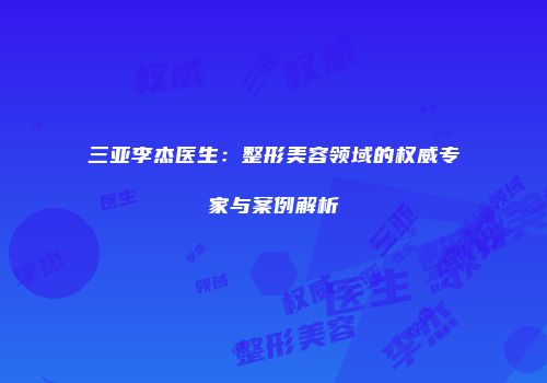 三亚李杰医生：整形美容领域的权威专家与案例解析