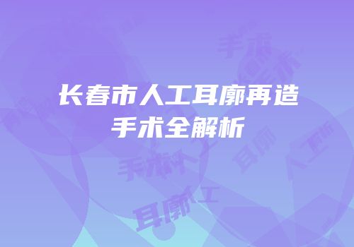 长春市人工耳廓再造手术全解析
