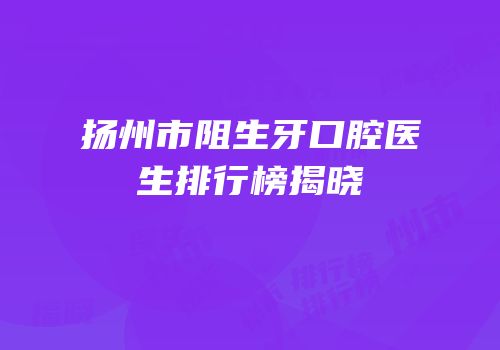 扬州市阻生牙口腔医生排行榜揭晓