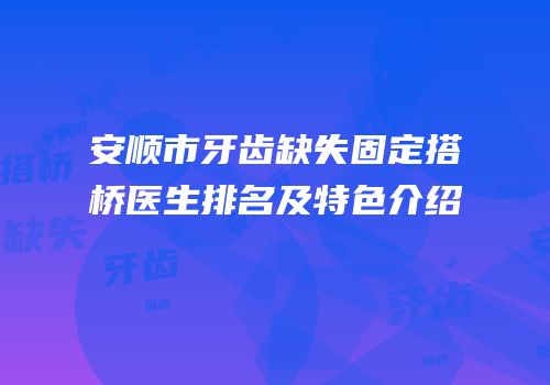 安顺市牙齿缺失固定搭桥医生排名及特色介绍