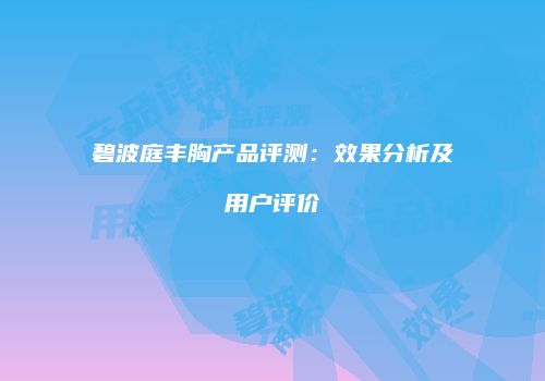 碧波庭丰胸产品评测：效果分析及用户评价