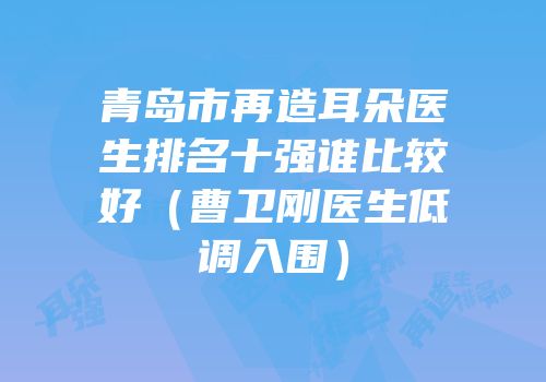 青岛市再造耳朵医生排名十强谁比较好（曹卫刚医生低调入围）
