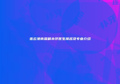 连云港市深龋补牙医生排名及专业介绍