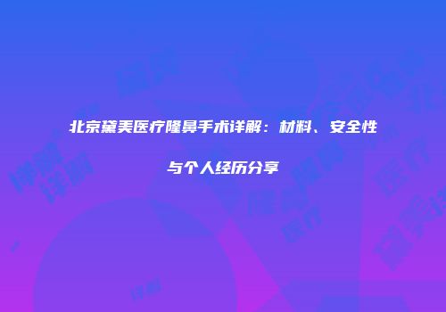 北京黛美医疗隆鼻手术详解：材料、安全性与个人经历分享