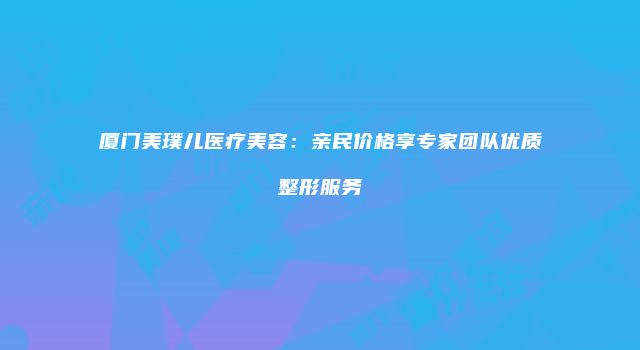 厦门美璞儿医疗美容：亲民价格享专家团队优质整形服务