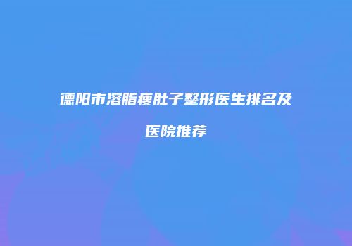 德阳市溶脂瘦肚子整形医生排名及医院推荐