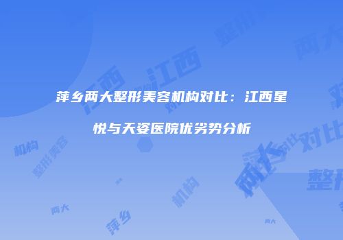 萍乡两大整形美容机构对比：江西星悦与天姿医院优劣势分析