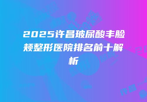2025许昌玻尿酸丰脸颊整形医院排名前十解析