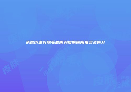 承德市激光脱毛去除鸡皮肤医院排名及简介